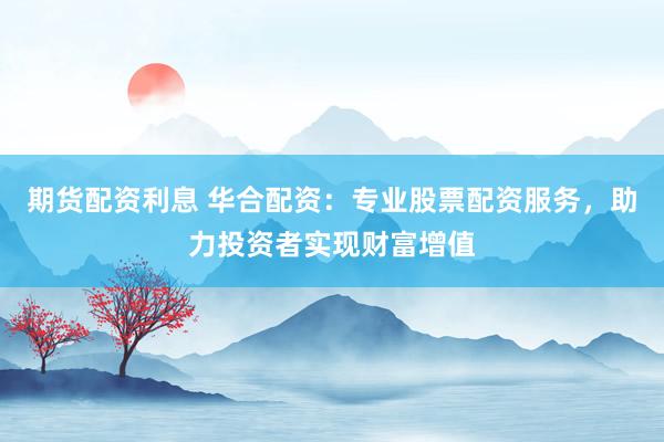 期货配资利息 华合配资：专业股票配资服务，助力投资者实现财富增值
