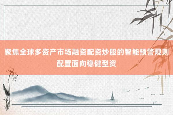 聚焦全球多资产市场融资配资炒股的智能预警规则配置面向稳健型资