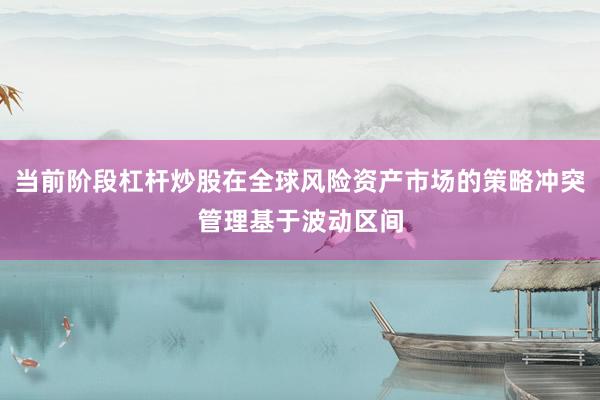 当前阶段杠杆炒股在全球风险资产市场的策略冲突管理基于波动区间