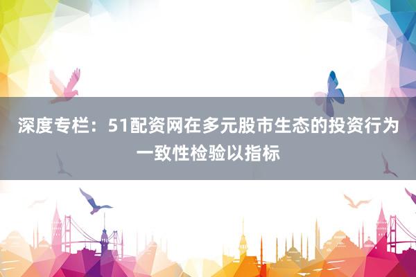 深度专栏：51配资网在多元股市生态的投资行为一致性检验以指标