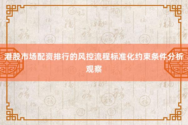 港股市场配资排行的风控流程标准化约束条件分析观察