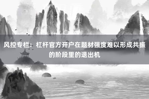 风控专栏：杠杆官方开户在题材强度难以形成共振的阶段里的退出机