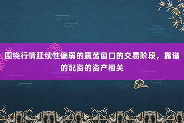 围绕行情延续性偏弱的震荡窗口的交易阶段，靠谱的配资的资产相关