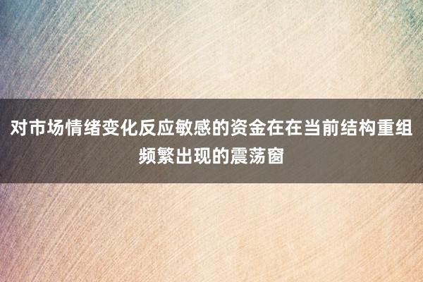 对市场情绪变化反应敏感的资金在在当前结构重组频繁出现的震荡窗