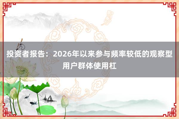 投资者报告：2026年以来参与频率较低的观察型用户群体使用杠