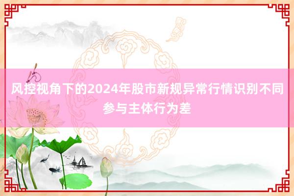风控视角下的2024年股市新规异常行情识别不同参与主体行为差
