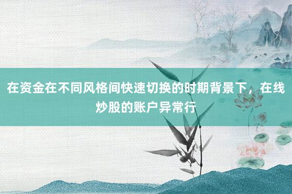在资金在不同风格间快速切换的时期背景下，在线炒股的账户异常行