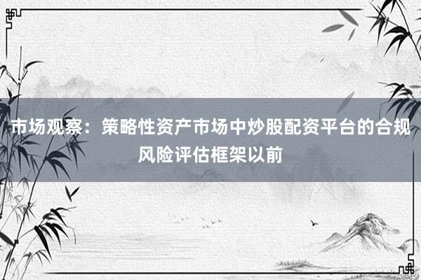 市场观察：策略性资产市场中炒股配资平台的合规风险评估框架以前