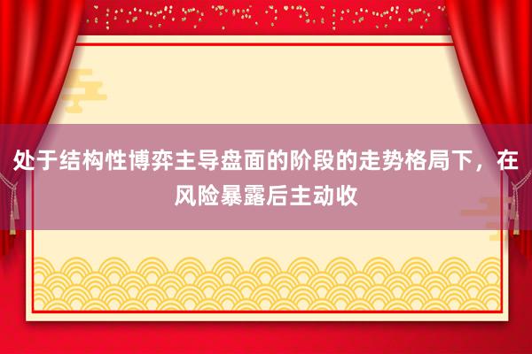 处于结构性博弈主导盘面的阶段的走势格局下，在风险暴露后主动收