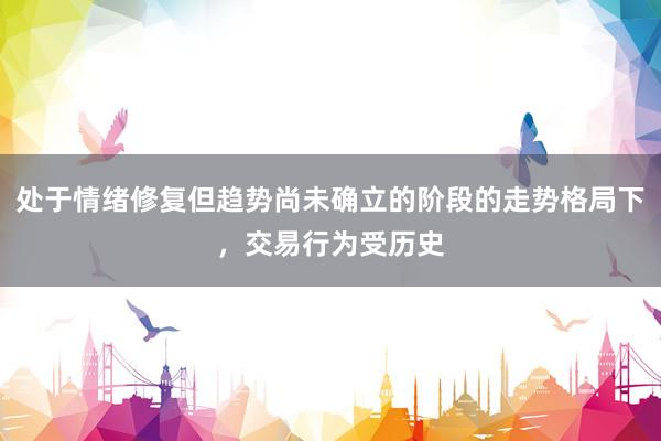 处于情绪修复但趋势尚未确立的阶段的走势格局下，交易行为受历史