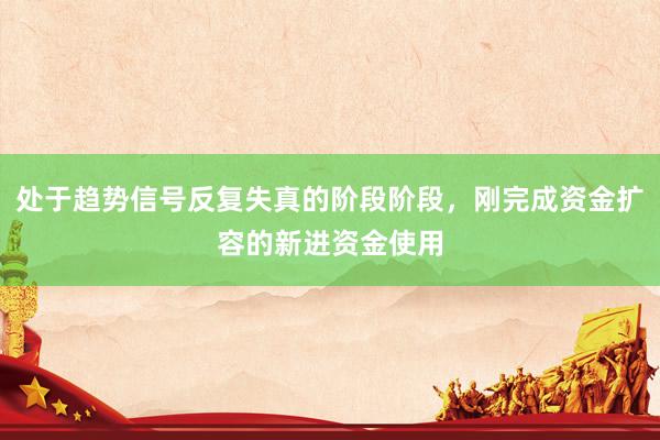 处于趋势信号反复失真的阶段阶段，刚完成资金扩容的新进资金使用