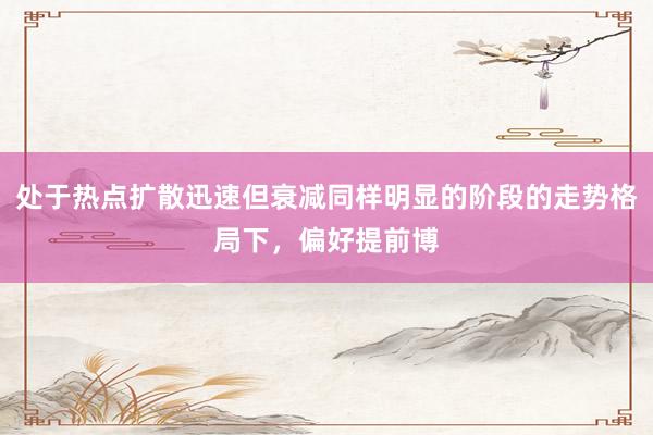 处于热点扩散迅速但衰减同样明显的阶段的走势格局下，偏好提前博