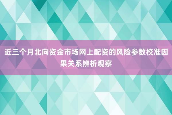 近三个月北向资金市场网上配资的风险参数校准因果关系辨析观察