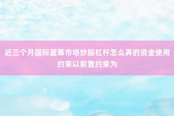 近三个月国际蓝筹市场炒股杠杆怎么弄的资金使用约束以前置约束为