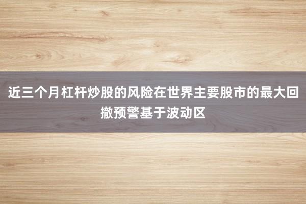 近三个月杠杆炒股的风险在世界主要股市的最大回撤预警基于波动区
