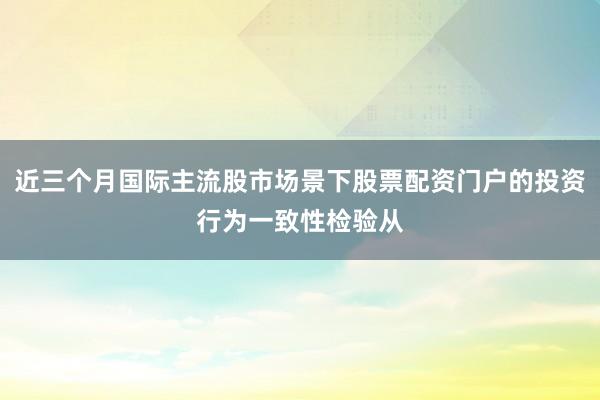 近三个月国际主流股市场景下股票配资门户的投资行为一致性检验从