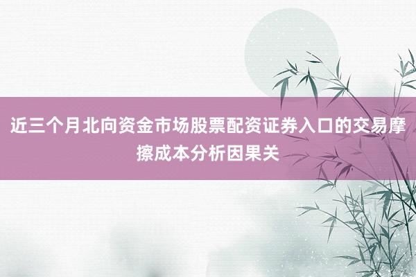 近三个月北向资金市场股票配资证券入口的交易摩擦成本分析因果关