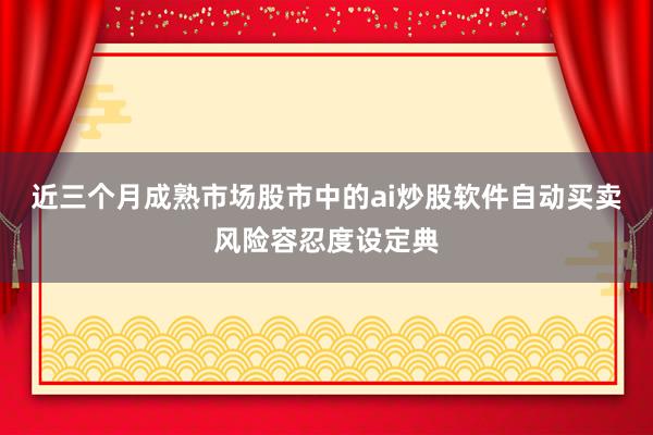 近三个月成熟市场股市中的ai炒股软件自动买卖风险容忍度设定典