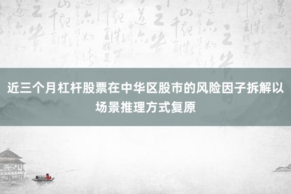 近三个月杠杆股票在中华区股市的风险因子拆解以场景推理方式复原