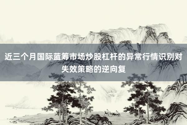 近三个月国际蓝筹市场炒股杠杆的异常行情识别对失效策略的逆向复