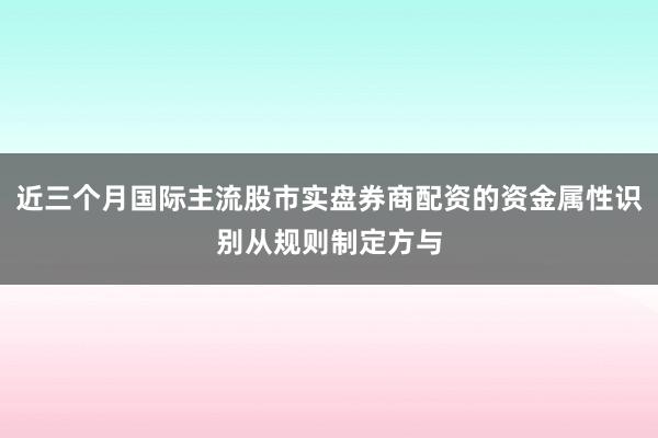 近三个月国际主流股市实盘券商配资的资金属性识别从规则制定方与