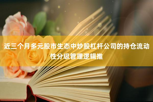 近三个月多元股市生态中炒股杠杆公司的持仓流动性分级管理逻辑推