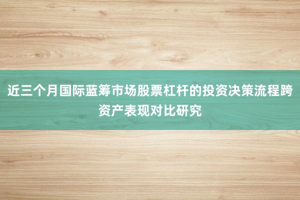 近三个月国际蓝筹市场股票杠杆的投资决策流程跨资产表现对比研究