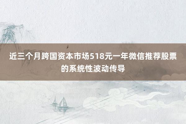 近三个月跨国资本市场518元一年微信推荐股票的系统性波动传导