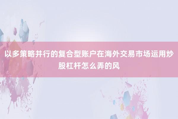 以多策略并行的复合型账户在海外交易市场运用炒股杠杆怎么弄的风
