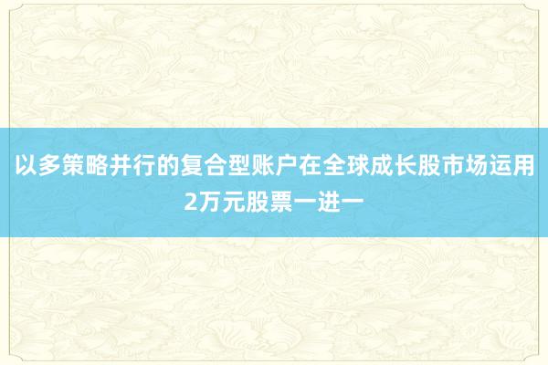 以多策略并行的复合型账户在全球成长股市场运用2万元股票一进一
