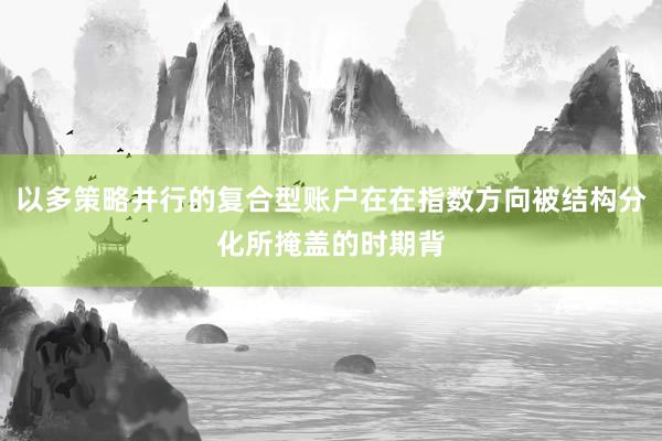 以多策略并行的复合型账户在在指数方向被结构分化所掩盖的时期背
