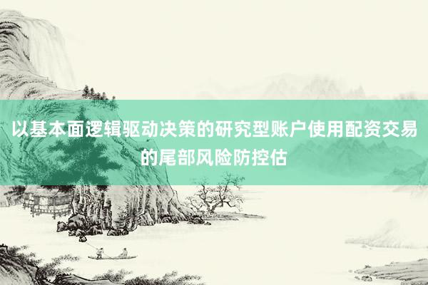 以基本面逻辑驱动决策的研究型账户使用配资交易的尾部风险防控估