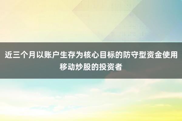 近三个月以账户生存为核心目标的防守型资金使用移动炒股的投资者