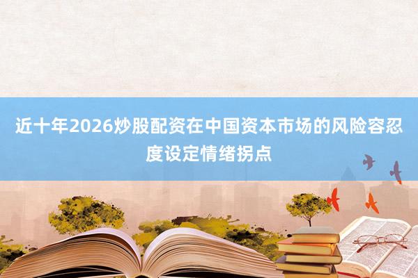 近十年2026炒股配资在中国资本市场的风险容忍度设定情绪拐点