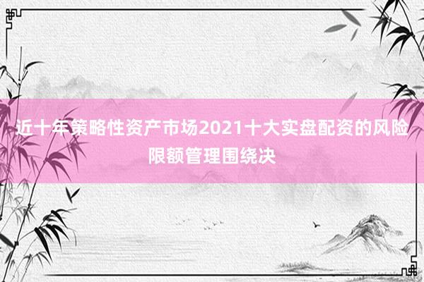 近十年策略性资产市场2021十大实盘配资的风险限额管理围绕决