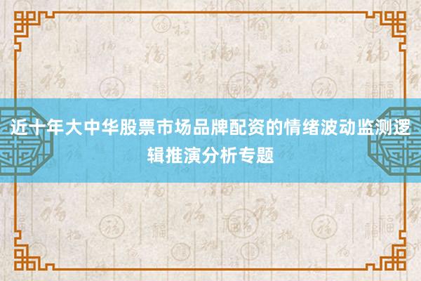 近十年大中华股票市场品牌配资的情绪波动监测逻辑推演分析专题