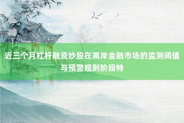 近三个月杠杆融资炒股在离岸金融市场的监测阈值与预警规则阶段特