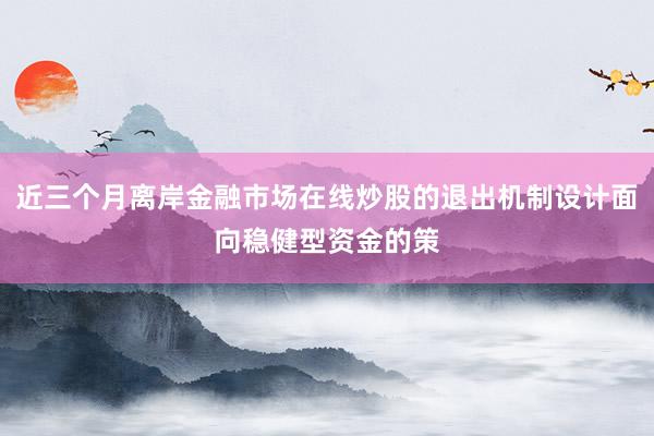 近三个月离岸金融市场在线炒股的退出机制设计面向稳健型资金的策