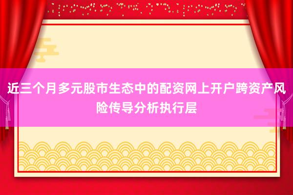 近三个月多元股市生态中的配资网上开户跨资产风险传导分析执行层