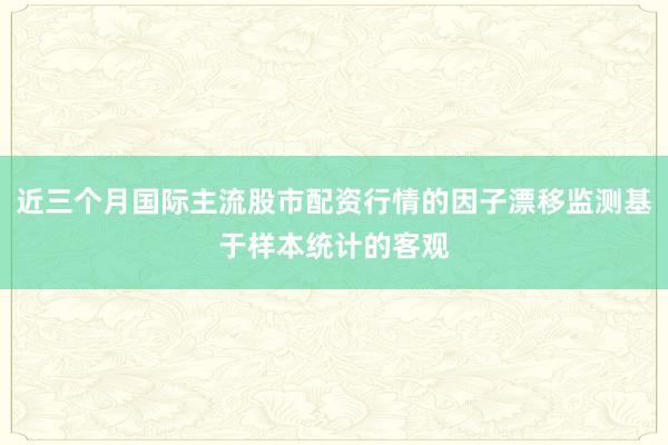 近三个月国际主流股市配资行情的因子漂移监测基于样本统计的客观
