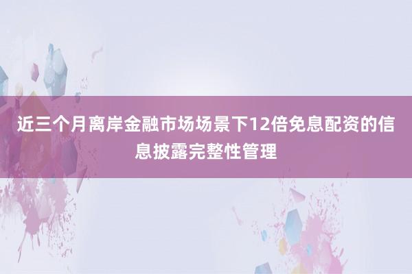近三个月离岸金融市场场景下12倍免息配资的信息披露完整性管理