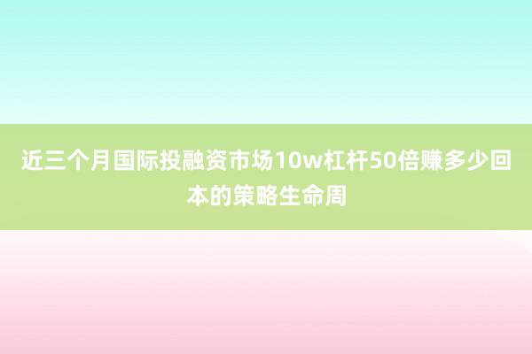 近三个月国际投融资市场10w杠杆50倍赚多少回本的策略生命周