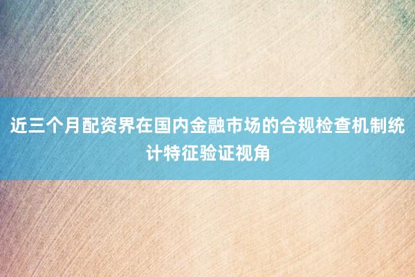 近三个月配资界在国内金融市场的合规检查机制统计特征验证视角