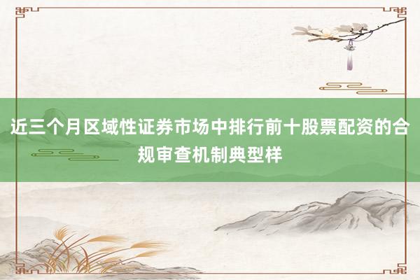 近三个月区域性证券市场中排行前十股票配资的合规审查机制典型样