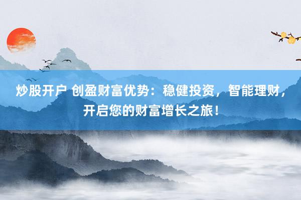 炒股开户 创盈财富优势：稳健投资，智能理财，开启您的财富增长之旅！