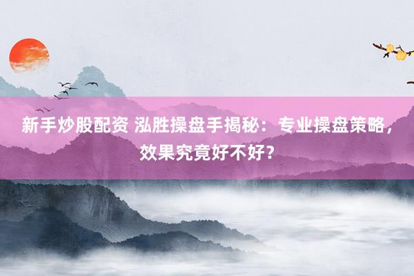新手炒股配资 泓胜操盘手揭秘：专业操盘策略，效果究竟好不好？
