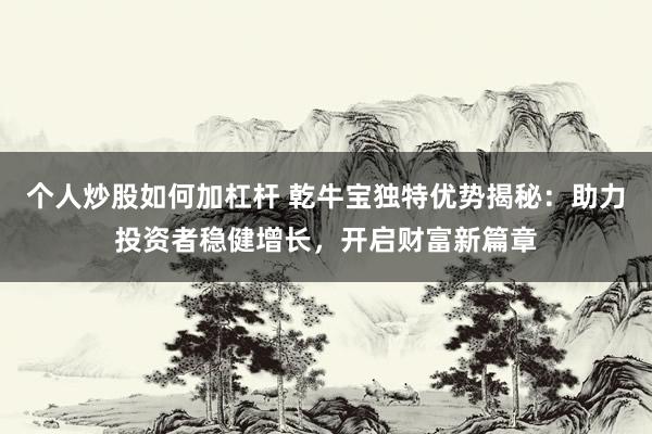 个人炒股如何加杠杆 乾牛宝独特优势揭秘：助力投资者稳健增长，开启财富新篇章