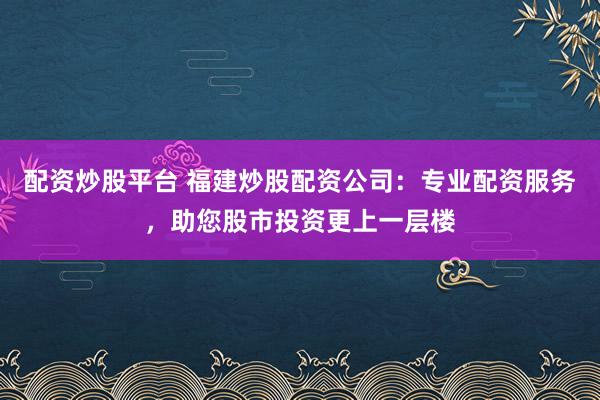 配资炒股平台 福建炒股配资公司：专业配资服务，助您股市投资更上一层楼