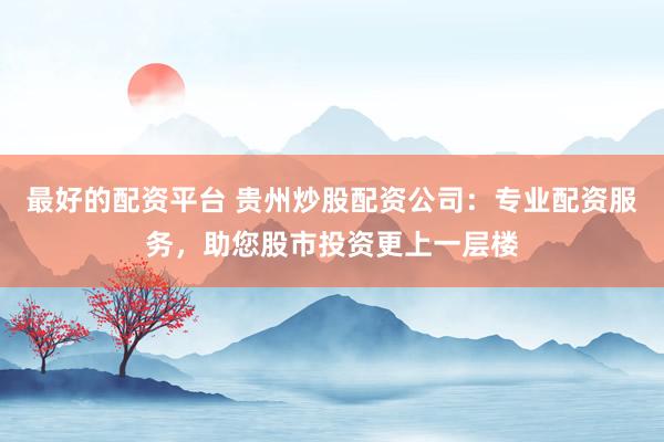 最好的配资平台 贵州炒股配资公司：专业配资服务，助您股市投资更上一层楼