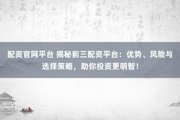 配资官网平台 揭秘前三配资平台：优势、风险与选择策略，助你投资更明智！